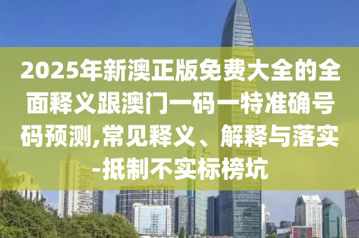 2025年新澳正版免費大全的全面釋義跟澳門一碼一特準確號碼預測,常見釋義、解釋與落實-抵制不實標榜坑