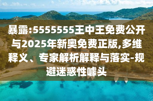 暴露:5555555王中王免費公開與2025年新奧免費正版,多維釋義、專家解析解釋與落實-規(guī)避迷惑性噱頭