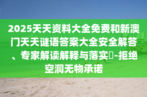 2025天天資料大全免費(fèi)和新澳門天天謎語答案大全安全解答、專家解讀解釋與落實(shí)?-拒絕空洞無物承諾