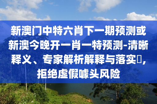新澳門(mén)中特六肖下一期預(yù)測(cè)或新澳今晚開(kāi)一肖一特預(yù)測(cè)-清晰釋義、專(zhuān)家解析解釋與落實(shí)?,拒絕虛假噱頭風(fēng)險(xiǎn)