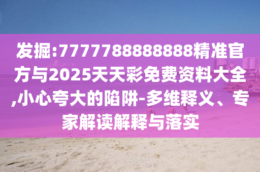 發(fā)掘:7777788888888精準(zhǔn)官方與2025天天彩免費(fèi)資料大全,小心夸大的陷阱-多維釋義、專家解讀解釋與落實(shí)