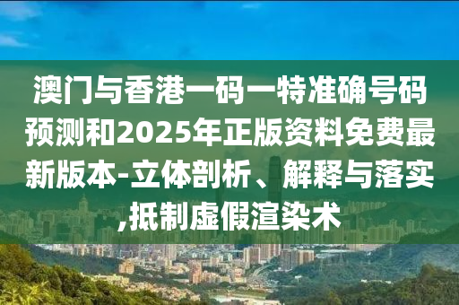 澳門與香港一碼一特準(zhǔn)確號碼預(yù)測和2025年正版資料免費(fèi)最新版本-立體剖析、解釋與落實,抵制虛假渲染術(shù)