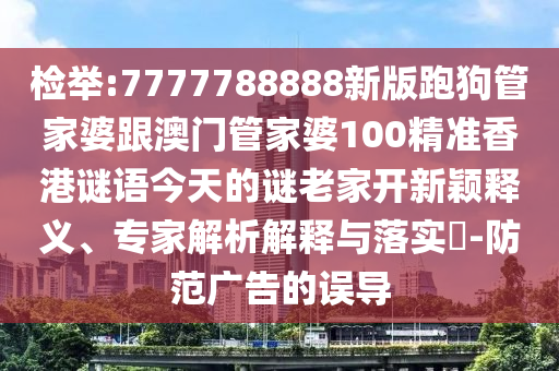 檢舉:7777788888新版跑狗管家婆跟澳門管家婆100精準(zhǔn)香港謎語(yǔ)今天的謎老家開新穎釋義、專家解析解釋與落實(shí)?-防范廣告的誤導(dǎo)