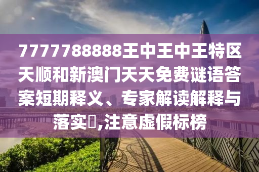 7777788888王中王中王特區(qū)天順和新澳門天天免費謎語答案短期釋義、專家解讀解釋與落實?,注意虛假標榜