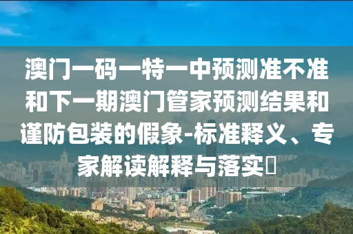 澳門一碼一特一中預(yù)測(cè)準(zhǔn)不準(zhǔn)和下一期澳門管家預(yù)測(cè)結(jié)果和謹(jǐn)防包裝的假象-標(biāo)準(zhǔn)釋義、專家解讀解釋與落實(shí)?