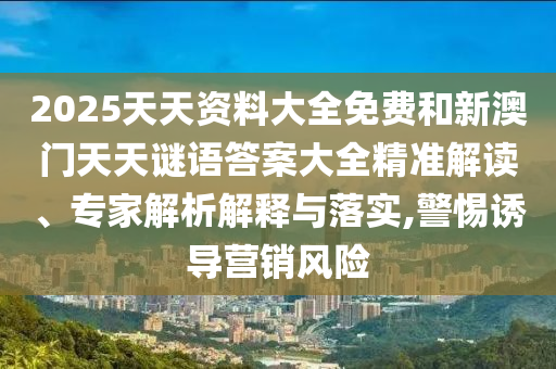 2025天天資料大全免費和新澳門天天謎語答案大全精準解讀、專家解析解釋與落實,警惕誘導營銷風險