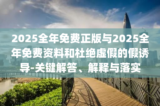 2025全年免費正版與2025全年免費資料和杜絕虛假的假誘導(dǎo)-關(guān)鍵解答、解釋與落實