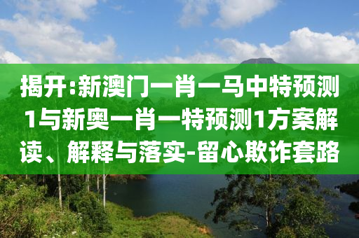 揭開:新澳門一肖一馬中特預(yù)測1與新奧一肖一特預(yù)測1方案解讀、解釋與落實-留心欺詐套路