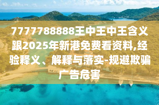 7777788888王中王中王含義跟2025年新港免費看資料,經(jīng)驗釋義、解釋與落實-規(guī)避欺騙廣告危害