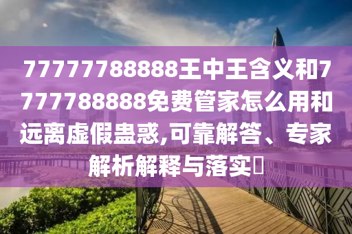 77777788888王中王含義和7777788888免費管家怎么用和遠離虛假蠱惑,可靠解答、專家解析解釋與落實?