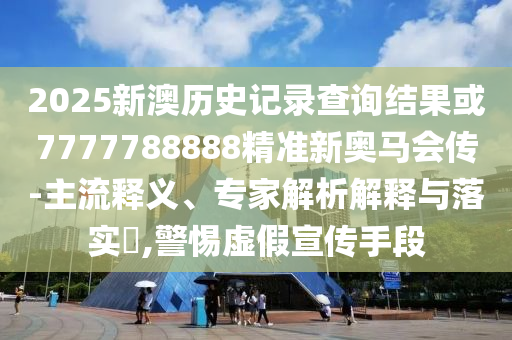 2025新澳歷史記錄查詢結(jié)果或7777788888精準(zhǔn)新奧馬會(huì)傳-主流釋義、專家解析解釋與落實(shí)?,警惕虛假宣傳手段