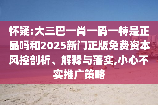 懷疑:大三巴一肖一碼一特是正品嗎和2025新門正版免費資本風控剖析、解釋與落實,小心不實推廣策略