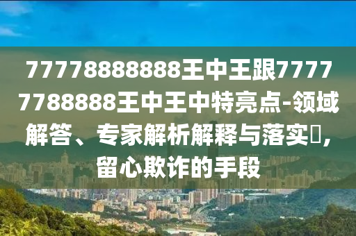 77778888888王中王跟77777788888王中王中特亮點(diǎn)-領(lǐng)域解答、專家解析解釋與落實(shí)?,留心欺詐的手段
