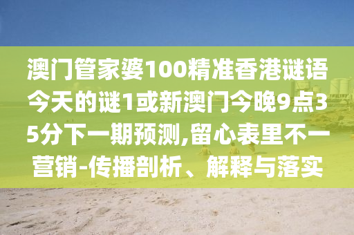 澳門管家婆100精準香港謎語今天的謎1或新澳門今晚9點35分下一期預(yù)測,留心表里不一營銷-傳播剖析、解釋與落實