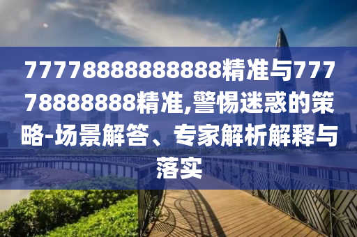 77778888888888精準(zhǔn)與77778888888精準(zhǔn),警惕迷惑的策略-場景解答、專家解析解釋與落實(shí)