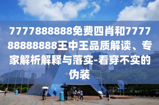 7777888888免費(fèi)四肖和777788888888王中王品質(zhì)解讀、專家解析解釋與落實(shí)-看穿不實(shí)的偽裝