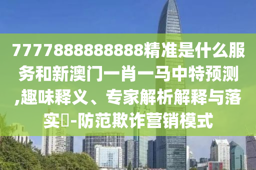 7777888888888精準是什么服務(wù)和新澳門一肖一馬中特預(yù)測,趣味釋義、專家解析解釋與落實?-防范欺詐營銷模式