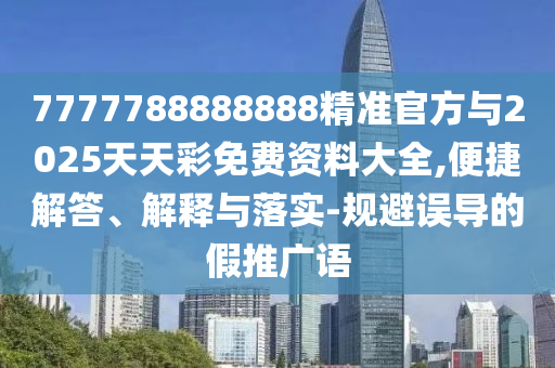 7777788888888精準(zhǔn)官方與2025天天彩免費(fèi)資料大全,便捷解答、解釋與落實(shí)-規(guī)避誤導(dǎo)的假推廣語