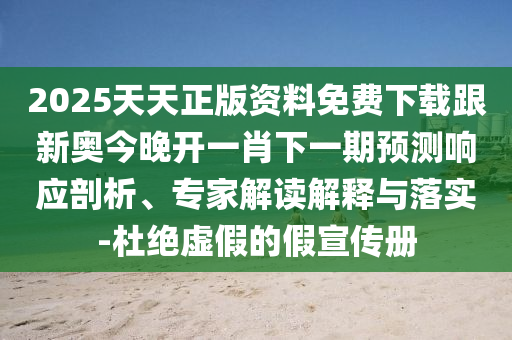 2025天天正版資料免費(fèi)下載跟新奧今晚開一肖下一期預(yù)測響應(yīng)剖析、專家解讀解釋與落實(shí)-杜絕虛假的假宣傳冊(cè)