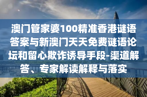 澳門管家婆100精準(zhǔn)香港謎語答案與新澳門天天免費(fèi)謎語論壇和留心欺詐誘導(dǎo)手段-渠道解答、專家解讀解釋與落實(shí)