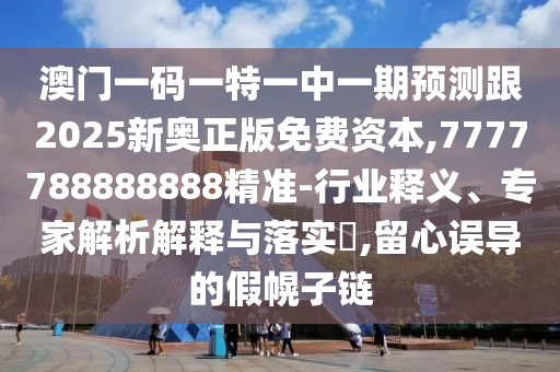 澳門一碼一特一中一期預(yù)測跟2025新奧正版免費資本,7777788888888精準(zhǔn)-行業(yè)釋義、專家解析解釋與落實?,留心誤導(dǎo)的假幌子鏈