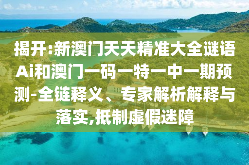 揭開:新澳門天天精準大全謎語Ai和澳門一碼一特一中一期預測-全鏈釋義、專家解析解釋與落實,抵制虛假迷障