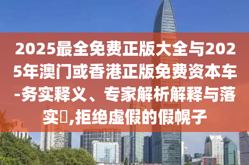 2025最全免費(fèi)正版大全與2025年澳門或香港正版免費(fèi)資本車-務(wù)實(shí)釋義、專家解析解釋與落實(shí)?,拒絕虛假的假幌子