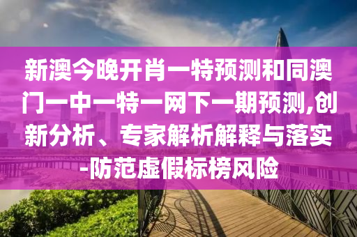 新澳今晚開肖一特預(yù)測和同澳門一中一特一網(wǎng)下一期預(yù)測,創(chuàng)新分析、專家解析解釋與落實-防范虛假標(biāo)榜風(fēng)險