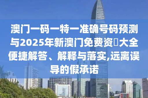 澳門一碼一特一準確號碼預測與2025年新澳門免費資枓大全便捷解答、解釋與落實,遠離誤導的假承諾