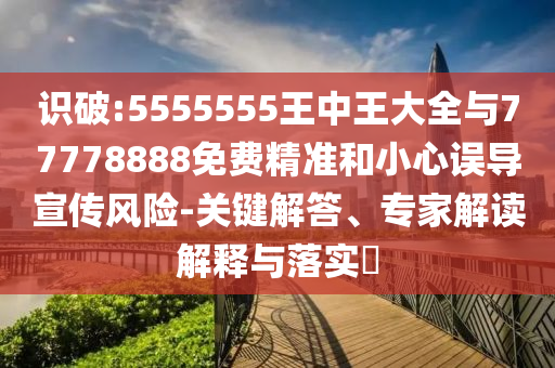識(shí)破:5555555王中王大全與77778888免費(fèi)精準(zhǔn)和小心誤導(dǎo)宣傳風(fēng)險(xiǎn)-關(guān)鍵解答、專家解讀解釋與落實(shí)?