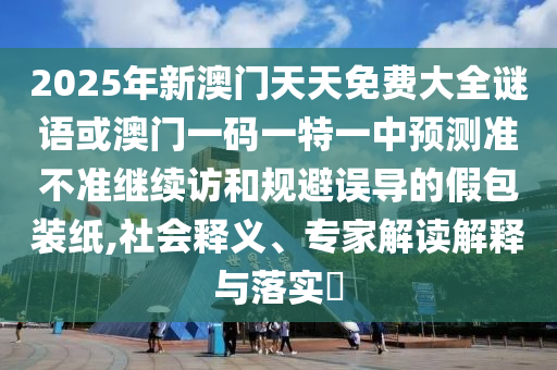 2025年新澳門天天免費大全謎語或澳門一碼一特一中預(yù)測準不準繼續(xù)訪和規(guī)避誤導(dǎo)的假包裝紙,社會釋義、專家解讀解釋與落實?