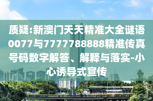 質(zhì)疑:新澳門天天精準(zhǔn)大全謎語0077與7777788888精準(zhǔn)傳真號碼數(shù)字解答、解釋與落實-小心誘導(dǎo)式宣傳