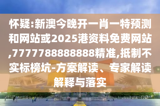 懷疑:新澳今晚開一肖一特預(yù)測和網(wǎng)站或2025港資料免費(fèi)網(wǎng)站,7777788888888精準(zhǔn),抵制不實(shí)標(biāo)榜坑-方案解讀、專家解讀解釋與落實(shí)