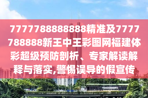 7777788888888精準及7777788888新王中王彩圖網福建體彩超級預防剖析、專家解讀解釋與落實,警惕誤導的假宣傳