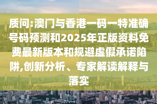 質(zhì)問(wèn):澳門(mén)與香港一碼一特準(zhǔn)確號(hào)碼預(yù)測(cè)和2025年正版資料免費(fèi)最新版本和規(guī)避虛假承諾陷阱,創(chuàng)新分析、專(zhuān)家解讀解釋與落實(shí)