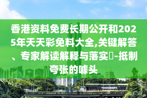 香港資料免費長期公開和2025年天天彩免料大全,關(guān)鍵解答、專家解讀解釋與落實?-抵制夸張的噱頭