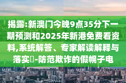 揭露:新澳門(mén)今晚9點(diǎn)35分下一期預(yù)測(cè)和2025年新港免費(fèi)看資料,系統(tǒng)解答、專(zhuān)家解讀解釋與落實(shí)?-防范欺詐的假幌子電