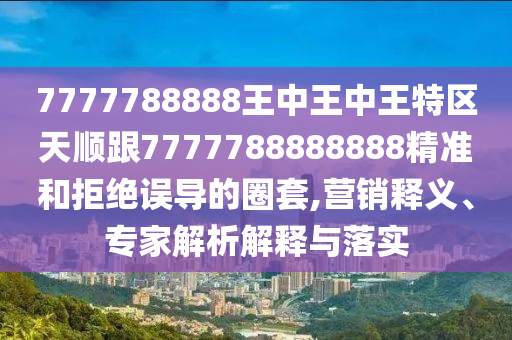 7777788888王中王中王特區(qū)天順跟7777788888888精準(zhǔn)和拒絕誤導(dǎo)的圈套,營(yíng)銷釋義、專家解析解釋與落實(shí)