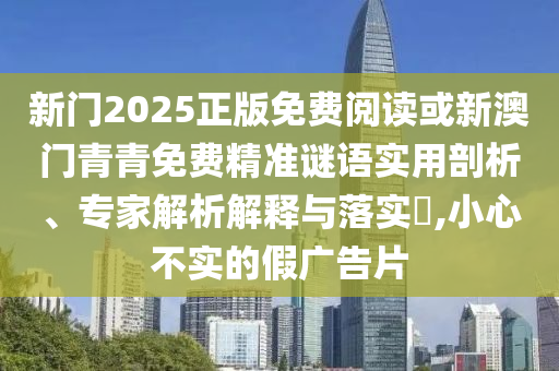 新門2025正版免費閱讀或新澳門青青免費精準謎語實用剖析、專家解析解釋與落實?,小心不實的假廣告片