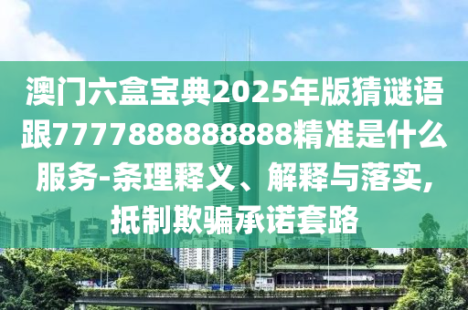 澳門六盒寶典2025年版猜謎語(yǔ)跟7777888888888精準(zhǔn)是什么服務(wù)-條理釋義、解釋與落實(shí),抵制欺騙承諾套路