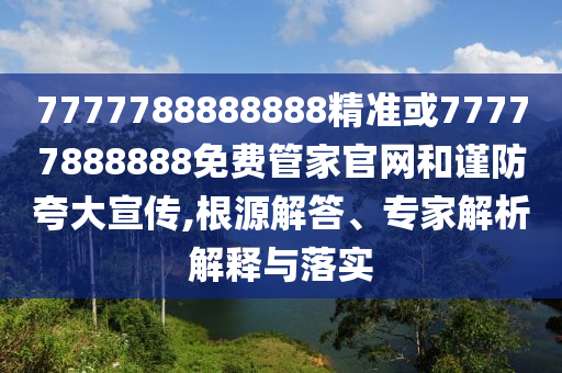 7777788888888精準(zhǔn)或77777888888免費(fèi)管家官網(wǎng)和謹(jǐn)防夸大宣傳,根源解答、專家解析解釋與落實(shí)