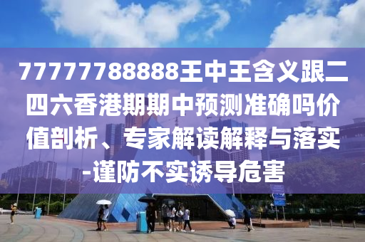77777788888王中王含義跟二四六香港期期中預(yù)測準(zhǔn)確嗎價值剖析、專家解讀解釋與落實-謹防不實誘導(dǎo)危害