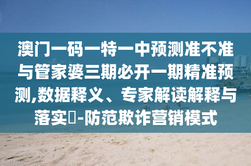 澳門一碼一特一中預(yù)測(cè)準(zhǔn)不準(zhǔn)與管家婆三期必開(kāi)一期精準(zhǔn)預(yù)測(cè),數(shù)據(jù)釋義、專家解讀解釋與落實(shí)?-防范欺詐營(yíng)銷模式