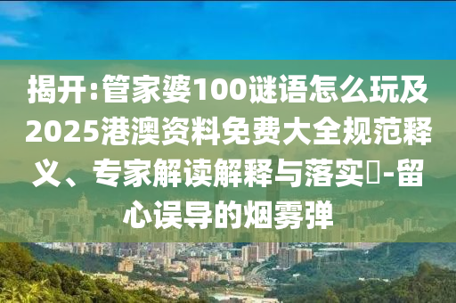 揭開:管家婆100謎語怎么玩及2025港澳資料免費(fèi)大全規(guī)范釋義、專家解讀解釋與落實(shí)?-留心誤導(dǎo)的煙霧彈