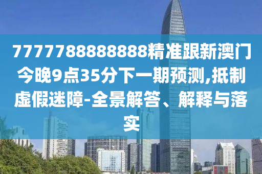 7777788888888精準(zhǔn)跟新澳門今晚9點(diǎn)35分下一期預(yù)測(cè),抵制虛假迷障-全景解答、解釋與落實(shí)