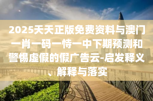 2025天天正版免費(fèi)資料與澳門一肖一碼一恃一中下期預(yù)測和警惕虛假的假廣告云-啟發(fā)釋義、解釋與落實(shí)