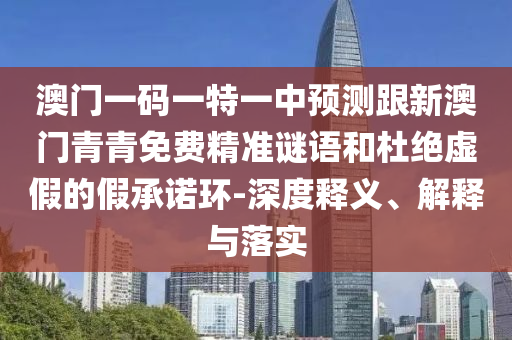 澳門一碼一特一中預測跟新澳門青青免費精準謎語和杜絕虛假的假承諾環(huán)-深度釋義、解釋與落實