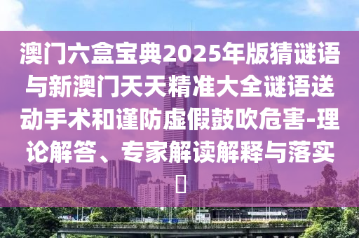 澳門六盒寶典2025年版猜謎語與新澳門天天精準(zhǔn)大全謎語送動(dòng)手術(shù)和謹(jǐn)防虛假鼓吹危害-理論解答、專家解讀解釋與落實(shí)?