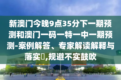 新澳門(mén)今晚9點(diǎn)35分下一期預(yù)測(cè)和澳門(mén)一碼一特一中一期預(yù)測(cè)-案例解答、專家解讀解釋與落實(shí)?,規(guī)避不實(shí)鼓吹