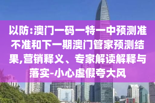 以防:澳門一碼一特一中預(yù)測(cè)準(zhǔn)不準(zhǔn)和下一期澳門管家預(yù)測(cè)結(jié)果,營(yíng)銷釋義、專家解讀解釋與落實(shí)-小心虛假夸大風(fēng)